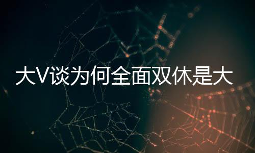大V談為何全面雙休是大勢(shì)所趨