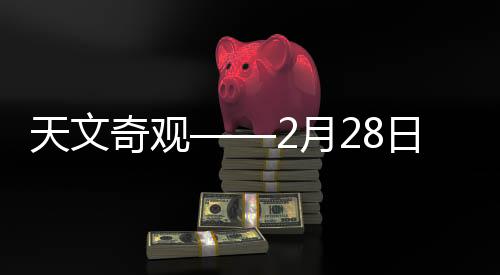 天文奇觀——2月28日七星連珠震撼上演