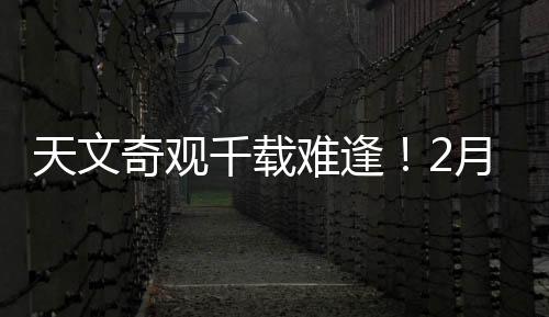 天文奇觀千載難逢！2月28日前后上演七星連珠壯麗景象