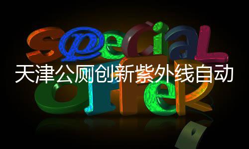 天津公廁創(chuàng)新紫外線自動(dòng)消殺技術(shù)，市民驚嘆不已