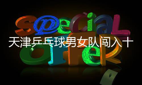 天津乒乓球男女隊(duì)闖入十五運(yùn)決賽圈，展現(xiàn)輝煌實(shí)力！