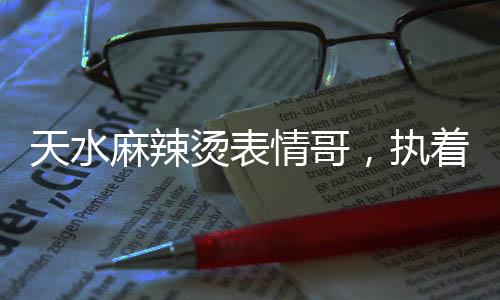 天水麻辣燙表情哥，執(zhí)著鍋邊的味道傳奇