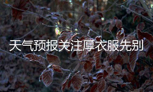 天氣預(yù)報關(guān)注厚衣服先別收！氣溫過山車又要發(fā)車了