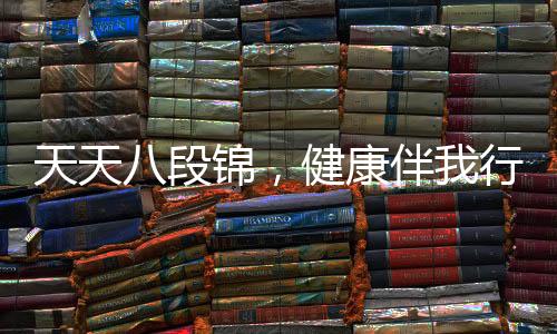 天天八段錦，健康伴我行——一種融入生活的中華健身之道