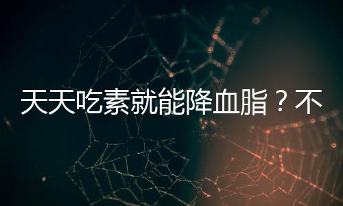 天天吃素就能降血脂？不實