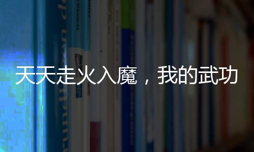 天天走火入魔，我的武功全黑化了