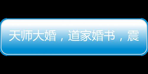 天師大婚，道家婚書，震驚全網(wǎng)！