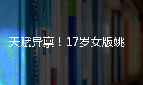 天賦異稟！17歲女版姚明首次閃耀國家隊，未來可期！