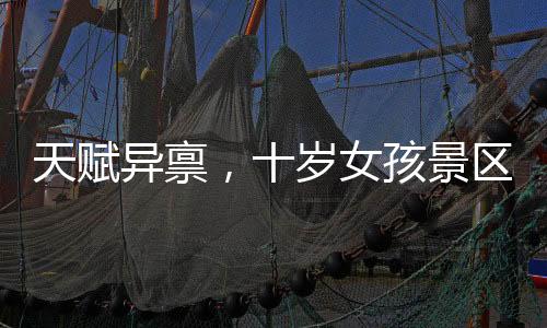 天賦異稟，十歲女孩景區(qū)講解員展現(xiàn)自信風采