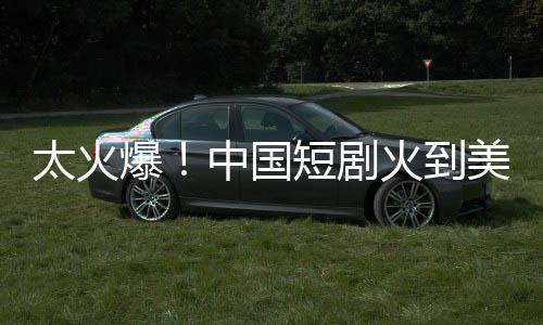 太火爆！中國短劇火到美國