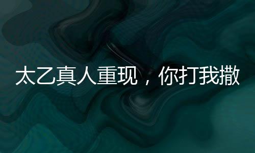 太乙真人重現(xiàn)，你打我撒名場面深度解析
