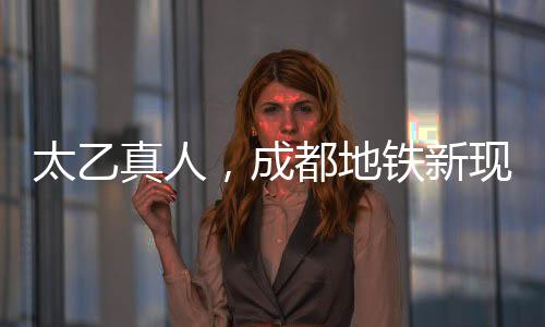 太乙真人，成都地鐵新現(xiàn)象——太乙分乙