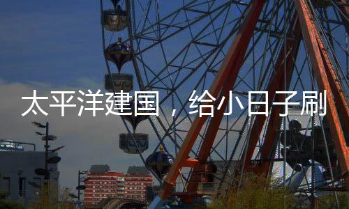 太平洋建國，給小日子刷大蘑菇