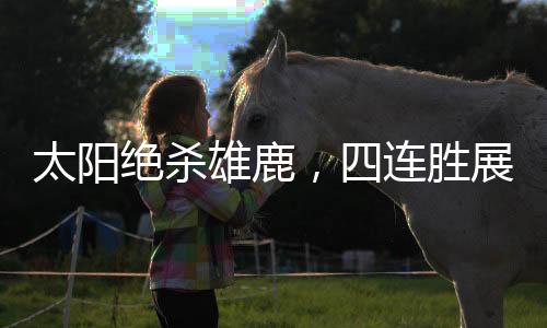 太陽絕殺雄鹿，四連勝展現(xiàn)強勢態(tài)勢
