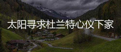 太陽尋求杜蘭特心儀下家，未來之路引發(fā)熱議