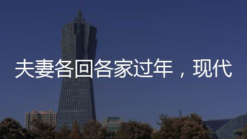 夫妻各回各家過年，現(xiàn)代都市人的特殊年味體驗(yàn)