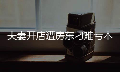 夫妻開店遭房東刁難虧本后續(xù)，逆境中的堅(jiān)守與希望之光
