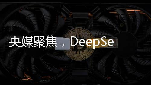 央媒聚焦，DeepSeek的最大價值在于被超越