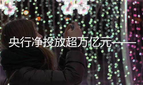 央行凈投放超萬億元——流動性質(zhì)的新增與市場動態(tài)解讀