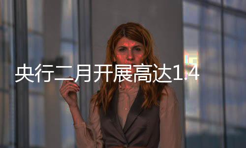 央行二月開展高達1.4萬億買斷式逆回購操作，流動性調(diào)控的新動向
