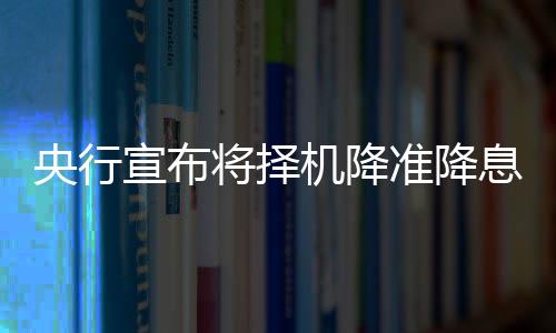 央行宣布將擇機降準(zhǔn)降息，新政策刺激經(jīng)濟增長的預(yù)期與影響分析