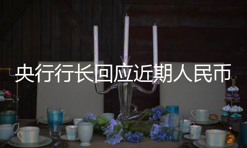 央行行長(zhǎng)回應(yīng)近期人民幣貶值情況