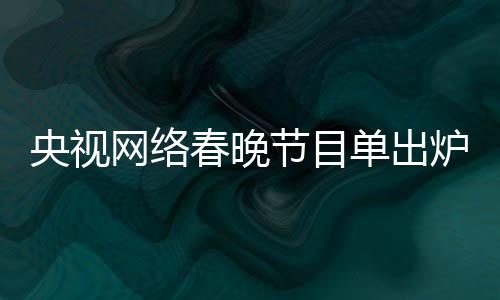 央視網(wǎng)絡春晚節(jié)目單出爐，熱門節(jié)目引領文化新春潮流