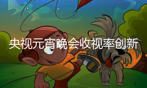 央視元宵晚會(huì)收視率創(chuàng)新高峰，觀眾熱情空前