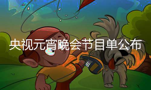 央視元宵晚會節(jié)目單公布，璀璨盛宴呈現(xiàn)多樣文化魅力