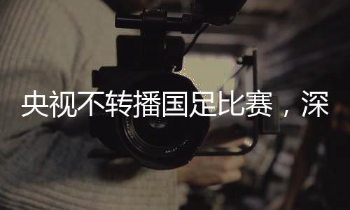 央視不轉(zhuǎn)播國足比賽，深刻反思與期待重塑