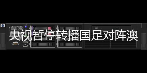 央視暫停轉(zhuǎn)播國足對陣澳大利亞，賽事走向與國際觀眾的新焦點？