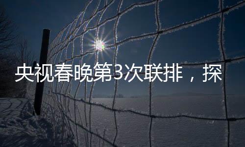 央視春晚第3次聯(lián)排，探班幕后，走進(jìn)星光熠熠的舞臺藝術(shù)展現(xiàn)現(xiàn)場（全文亮點綜述）
