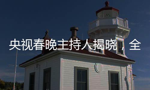 央視春晚主持人揭曉，全新陣容引領文化盛宴