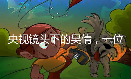 央視鏡頭下的吳倩，一位時代新女性的閃耀時刻