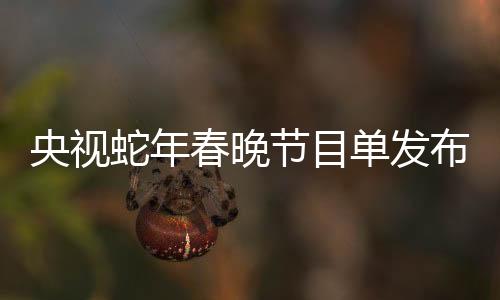 央視蛇年春晚節(jié)目單發(fā)布，期待與驚喜交織的盛宴