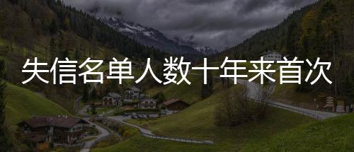 失信名單人數(shù)十年來首次下降 司法助力經(jīng)營(yíng)主體修復(fù)信用