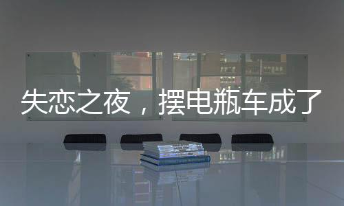 失戀之夜，擺電瓶車成了治愈的方式