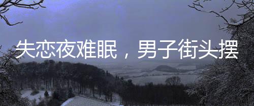 失戀夜難眠，男子街頭擺電瓶車(chē)抒懷