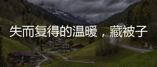 失而復(fù)得的溫暖，藏被子遭誤扔引發(fā)的一場關(guān)愛行動