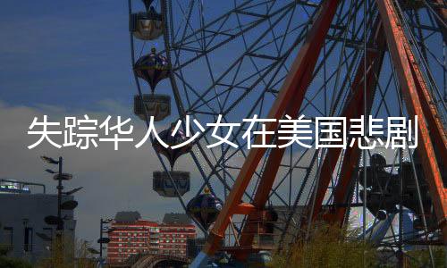 失蹤華人少女在美國(guó)悲劇離世，年齡僅十七歲