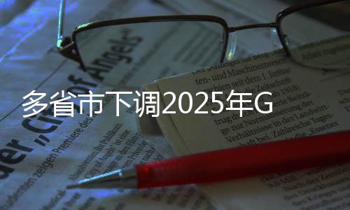 多省市下調(diào)2025年GDP目標(biāo)，經(jīng)濟(jì)發(fā)展策略調(diào)整與地方發(fā)展展望