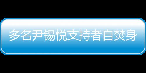 多名尹錫悅支持者自焚身亡，背后的故事與反思