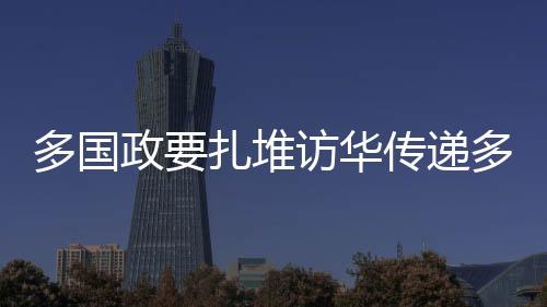 多國政要扎堆訪華傳遞多重重要信息
