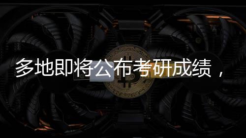 多地即將公布考研成績(jī)，考生們迎來重要時(shí)刻