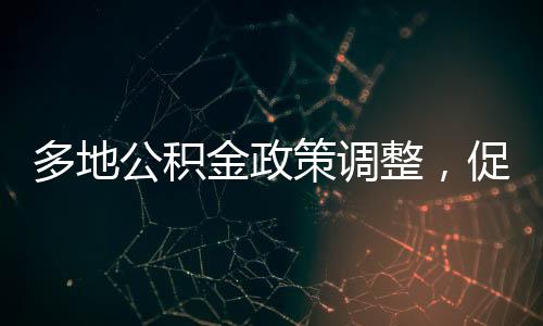 多地公積金政策調(diào)整，促進房地產(chǎn)市場穩(wěn)健發(fā)展