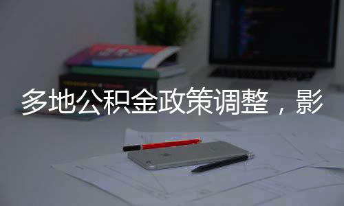 多地公積金政策調(diào)整，影響與解讀