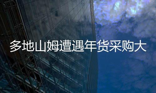 多地山姆遭遇年貨采購大軍攻陷現(xiàn)象觀察
