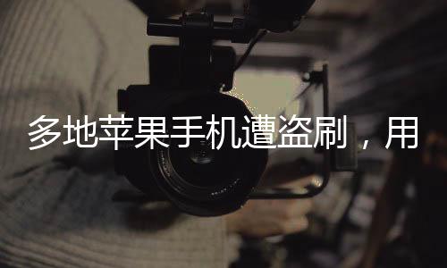 多地蘋果手機(jī)遭盜刷，用戶需警惕新型詐騙手段