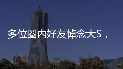 多位圈內好友悼念大S，一位傳奇人物的離去