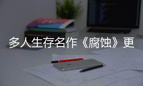 多人生存名作《腐蝕》更新5月發(fā)布 新生態(tài)環(huán)境叢林將登場